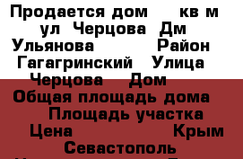 Продается дом 245 кв.м. ул. Черцова (Дм. Ульянова) 2010  › Район ­ Гагагринский › Улица ­ Черцова  › Дом ­ 1 › Общая площадь дома ­ 245 › Площадь участка ­ 6 › Цена ­ 12 000 000 - Крым, Севастополь Недвижимость » Дома, коттеджи, дачи продажа   